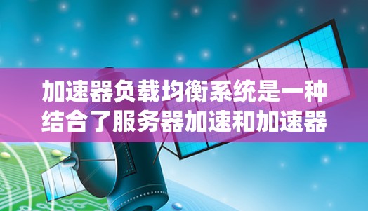 加速器负载均衡系统是一种结合了服务器加速和加速器负载均衡技术的网络解决方案，旨在优化分布式网络中的资源分配和性能。以下是对该系统的全面概述