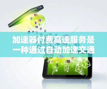 加速器付费高速服务是一种通过自动加速交通工具的技术，通常需要特定的材料和费用。以下是对该服务的详细分析和建议