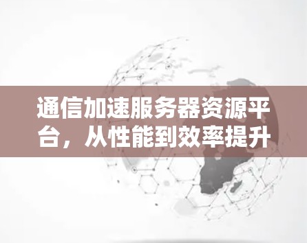 通信加速服务器资源平台，从性能到效率提升的全方位解决方案