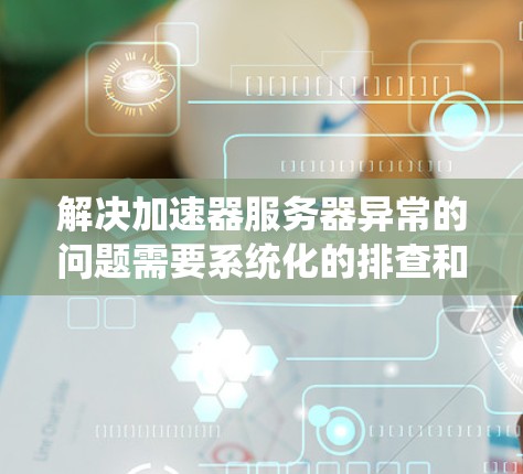 解决加速器服务器异常的问题需要系统化的排查和解决。以下是一步步的解决方案