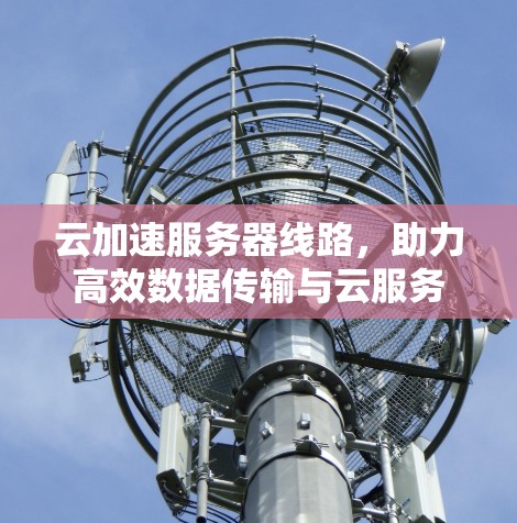 云加速服务器线路，助力高效数据传输与云服务