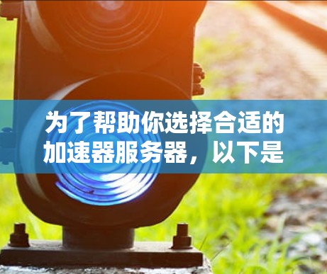 为了帮助你选择合适的加速器服务器，以下是一些综合考虑的因素和推荐