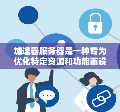 加速器服务器是一种专为优化特定资源和功能而设计的服务器工具，适用于视频播放、文件下载、远程文件传输等场景。以下是对加速器服务器的详细分析