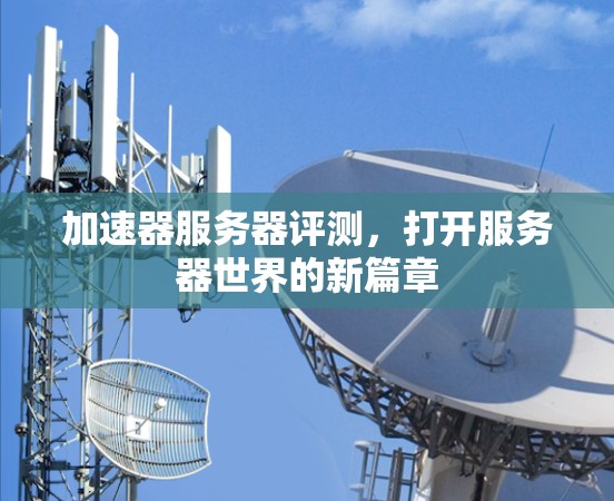 加速器服务器评测，打开服务器世界的新篇章