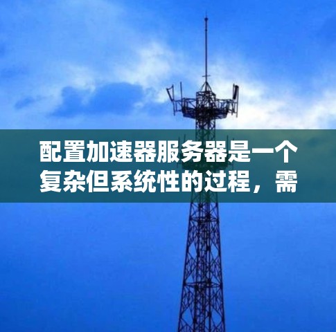 配置加速器服务器是一个复杂但系统性的过程，需要对多个部分进行仔细的规划和操作。以下是一个清晰的加速器服务器配置教程，涵盖从数据库到性能优化的各个步骤