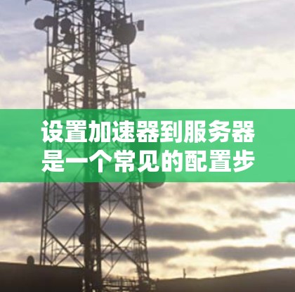 设置加速器到服务器是一个常见的配置步骤，特别是用于加速网页扩展或下载。以下是一个逐步的加速器服务器配置方案，帮助您实现加速器到服务器的配置