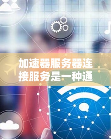 加速器服务器连接服务是一种通过互联网连接服务器来加速网络资源的工具，主要帮助用户提升视频流、直播等体验。以下是详细的步骤和信息