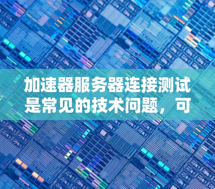 加速器服务器连接测试是常见的技术问题，可能涉及网络连接慢、加速器安装位置问题、加速器未正确安装等。以下是一些可能的解决方案