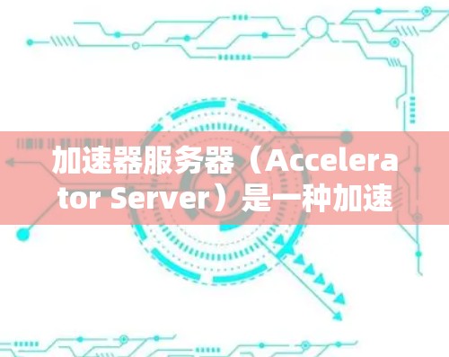 加速器服务器（Accelerator Server）是一种加速技术，用于将本地服务器上的资源加载到本地设备上，从而提高数据流的可用性。以下是使用加速器服务器快速连接到服务器的步骤