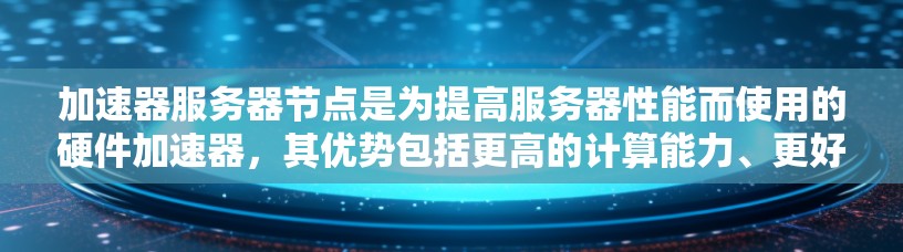 加速器服务器节点是为提高服务器性能而使用的硬件加速器，其优势包括更高的计算能力、更好的处理效率和支持复杂算法。以下是对加速器节点的详细介绍