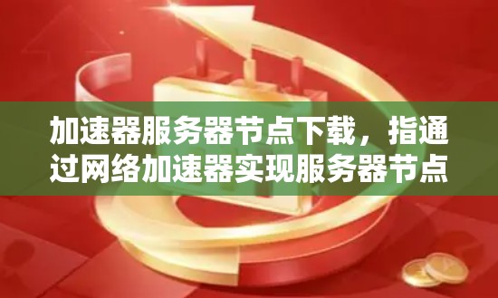 加速器服务器节点下载，指通过网络加速器实现服务器节点的高效连接与数据传输