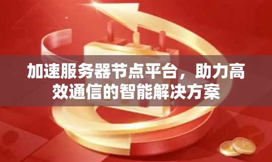加速服务器节点平台，助力高效通信的智能解决方案