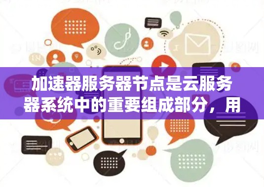 加速器服务器节点是云服务器系统中的重要组成部分，用于提升服务器性能并优化资源利用率。以下是对加速器服务器节点的详细分析