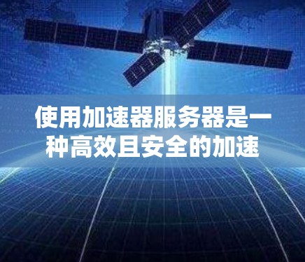 使用加速器服务器是一种高效且安全的加速方法，可以显著提升电脑性能。以下是一个详细且有条理的步骤指南，帮助您顺利使用加速器服务器