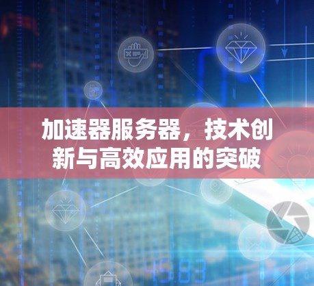 加速器服务器，技术创新与高效应用的突破