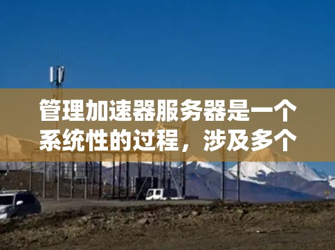 管理加速器服务器是一个系统性的过程，涉及多个步骤，包括设置、监控、调整和维护。以下是一个系统化的指南，帮助您高效管理加速器服务器