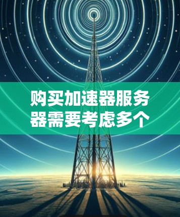 购买加速器服务器需要考虑多个因素，包括加速器的品牌、性能、接口、带宽需求以及服务器的性能需求。以下是一些常见的加速器服务器品牌和型号推荐