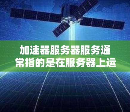 加速器服务器服务通常指的是在服务器上运行的加速技术或工具，旨在提升服务器的性能和响应速度。以下是一些可能的解释和应用