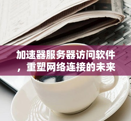 加速器服务器访问软件,重塑网络连接的未来解决方案 加速器服务器访问软件,重塑网络连接的未来解决方案