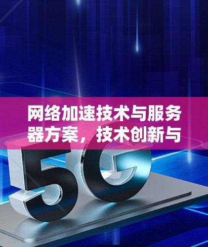 网络加速技术与服务器方案，技术创新与应用