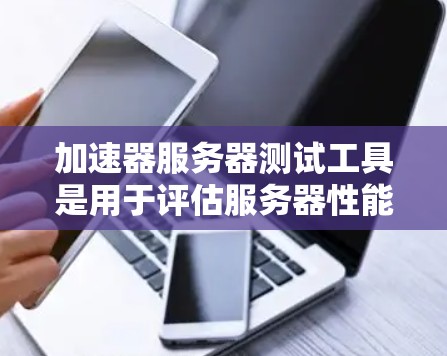 加速器服务器测试工具是用于评估服务器性能和优化加速功能的工具。以下是针对加速器服务器测试工具的详细介绍