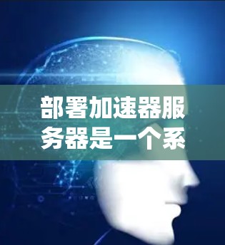 部署加速器服务器是一个系统性的工作，需要逐步进行，确保每个步骤都符合目标。以下是一个系统化的指南，帮助您顺利进行加速器服务器的部署