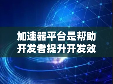 加速器平台是帮助开发者提升开发效率、解决技术难题的专业工具，涵盖编程、游戏和视频剪辑等多个领域。以下是对其的主要概述