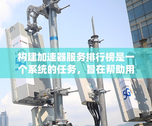 构建加速器服务排行榜是一个系统的任务，旨在帮助用户找到最适合自己需求的工具。以下是详细的步骤和建议