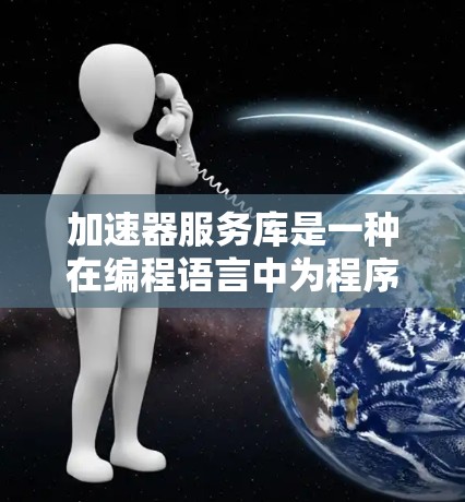 加速器服务库是一种在编程语言中为程序优化而使用的库，旨在提升程序的运行性能。以下是关于加速器服务库的详细指南
