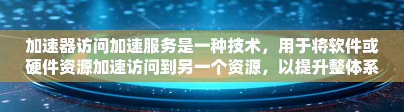 加速器访问加速服务是一种技术，用于将软件或硬件资源加速访问到另一个资源，以提升整体系统的性能。以下是关于该主题的详细信息