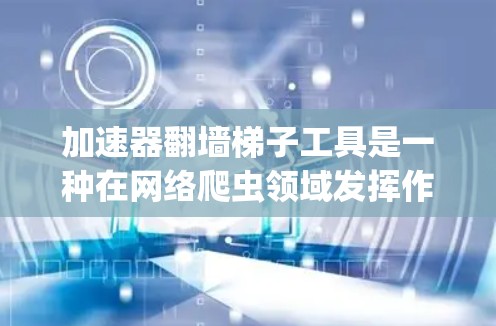 加速器翻墙梯子工具是一种在网络爬虫领域发挥作用的软件包，用于绕过防火墙，访问隐藏的网站资源。以下是对该工具的详细说明
