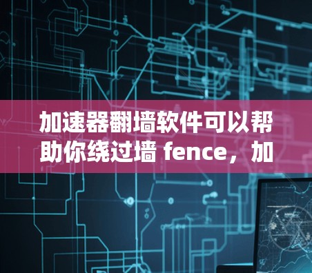 加速器翻墙软件可以帮助你绕过墙 fence，加速你的网络访问。然而，使用这些工具时需要谨慎，以确保安全和合规。以下是一些使用加速器翻墙软件的步骤和注意事项