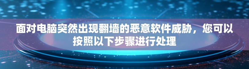 面对电脑突然出现翻墙的恶意软件威胁，您可以按照以下步骤进行处理