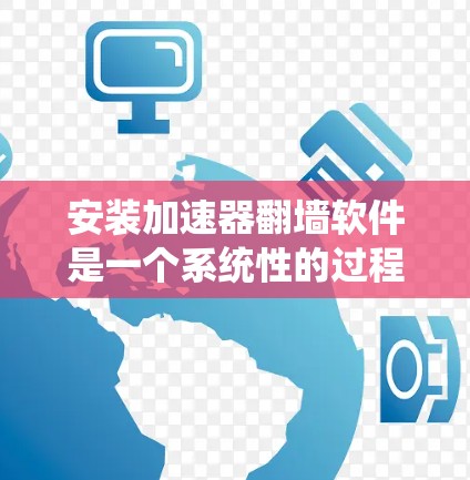 安装加速器翻墙软件是一个系统性的过程，需要谨慎处理以确保安全和功能正确。以下是一个详细的步骤指南，帮助您顺利安装和使用加速器翻墙工具