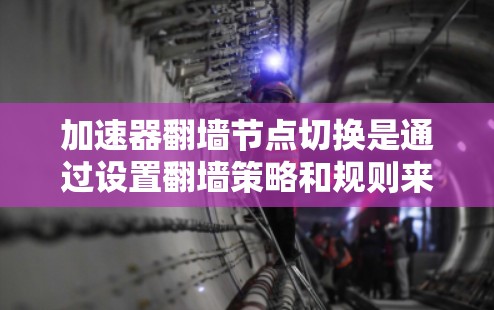 加速器翻墙节点切换是通过设置翻墙策略和规则来实现视频和音频流的切换。以下是一步步的操作指南