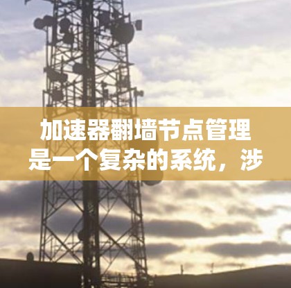 加速器翻墙节点管理是一个复杂的系统，涉及多个模块和功能的协调和设计。以下是一个全面的总结，涵盖所有关键方面