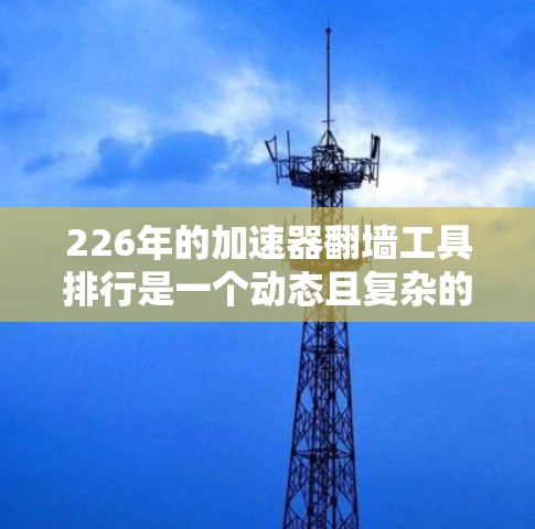226年的加速器翻墙工具排行是一个动态且复杂的问题，因为它涉及多个因素，包括平台、性能、安全、更新频率、兼容性和用户反馈等。以下是对这一问题的详细分析