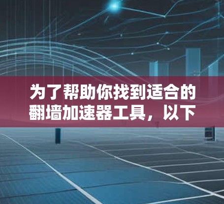 为了帮助你找到适合的翻墙加速器工具，以下是详细的步骤说明