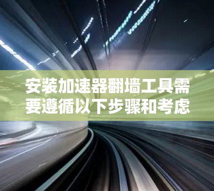 安装加速器翻墙工具需要遵循以下步骤和考虑因素