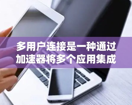 多用户连接是一种通过加速器将多个应用集成到一个系统中，同时在不同设备上运行的技术，旨在提高效率和减少数据传输。以下是关于多用户连接的详细解释