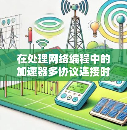 在处理网络编程中的加速器多协议连接时，以下是一个清晰的总结和建议