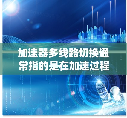 加速器多线路切换通常指的是在加速过程中，多个减速器或驱动系统同时工作，以提高加速性能。这通常发生在汽车的加速系统中，特别是在混合动力或多线路加速系统中