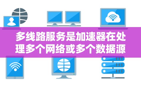 多线路服务是加速器在处理多个网络或多个数据源时的一种高效解决方案。以下是关于多线路服务的详细分析