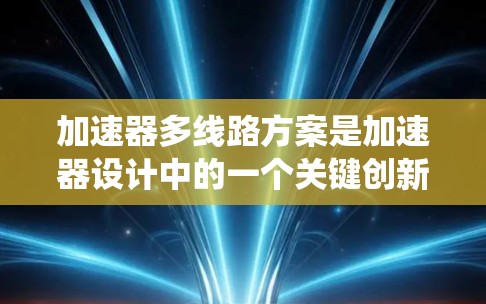 加速器多线路方案是加速器设计中的一个关键创新，旨在提高系统的效率、稳定性和适应性。以下是对该问题的详细分析和总结
