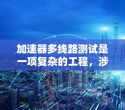 加速器多线路测试是一项复杂的工程，涉及多个步骤的执行，确保安全和准确性。以下是对加速器多线路测试的详细指南