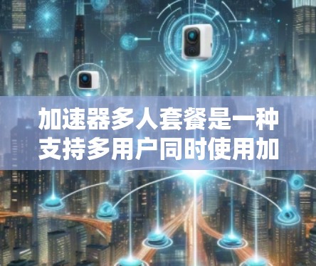 加速器多人套餐是一种支持多用户同时使用加速装置的设备或软件，旨在提高整体的使用效率和用户体验。以下是关于加速器多人套餐的详细信息