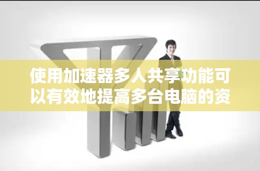 使用加速器多人共享功能可以有效地提高多台电脑的资源管理效率。以下是详细的步骤指南