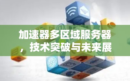 加速器多区域服务器，技术突破与未来展望
