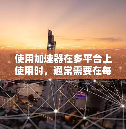 使用加速器在多平台上使用时，通常需要在每个平台的设置中手动添加加速器。以下是逐步说明