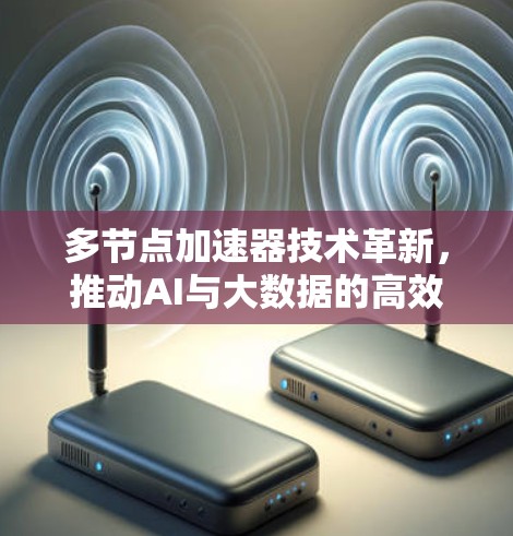 多节点加速器技术革新，推动AI与大数据的高效协作